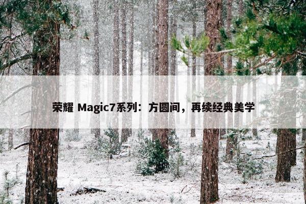 荣耀 Magic7系列：方圆间，再续经典美学