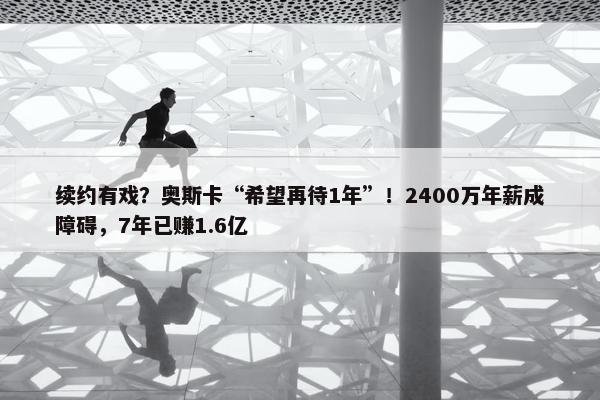 续约有戏？奥斯卡“希望再待1年”！2400万年薪成障碍，7年已赚1.6亿