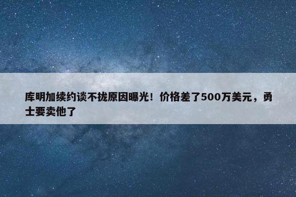 库明加续约谈不拢原因曝光！价格差了500万美元，勇士要卖他了